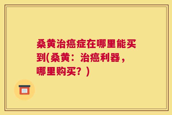 桑黄症在哪里能买到(桑黄：利器，哪里购买？)
