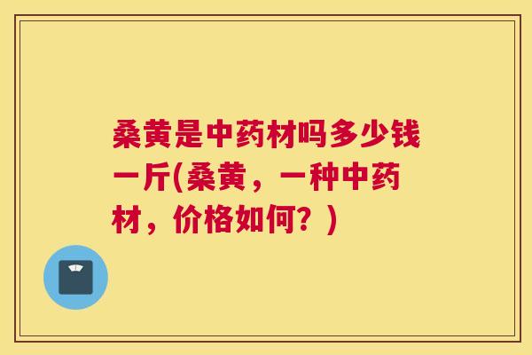 桑黄是材吗多少钱一斤(桑黄,一种材,价格如何?) 桑黄是材吗多少钱一斤(桑黄,一种材,价格如何?)