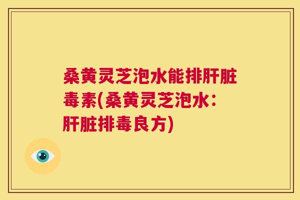 桑黄灵芝泡水能素(桑黄灵芝泡水:良方) 桑黄灵芝泡水能素(桑黄灵芝泡水:良方)