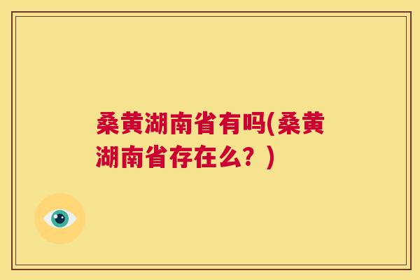 桑黄湖南省有吗(桑黄湖南省存在么?) 桑黄湖南省有吗(桑黄湖南省存在么?)