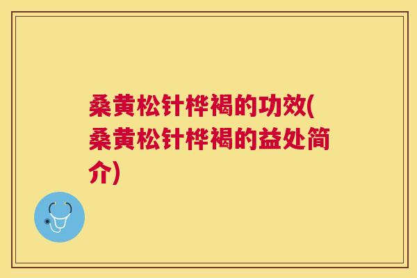 桑黄松针桦褐的功效(桑黄松针桦褐的益处简介) 桑黄松针桦褐的功效(桑黄松针桦褐的益处简介)