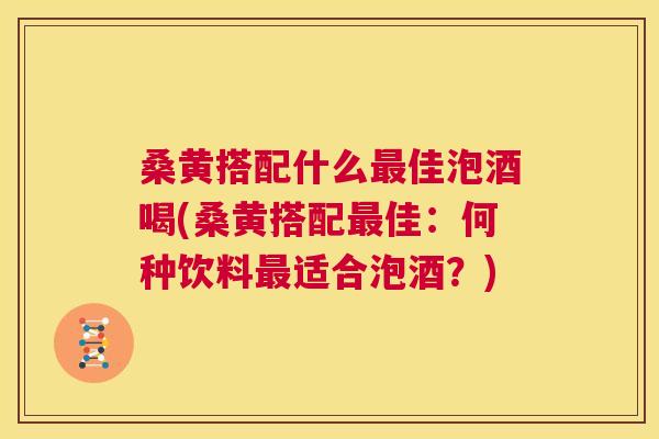 桑黄搭配什么佳泡酒喝(桑黄搭配佳:何种饮料适合泡酒?) 桑黄搭配什么佳泡酒喝(桑黄搭配佳:何种饮料适合泡酒?)