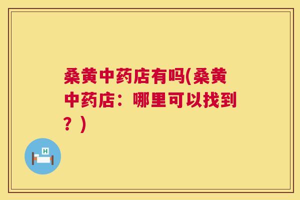 桑黄店有吗(桑黄店:哪里可以找到?) 桑黄店有吗(桑黄店:哪里可以找到?)