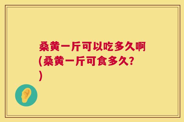 桑黄一斤可以吃多久啊(桑黄一斤可食多久?) 桑黄一斤可以吃多久啊(桑黄一斤可食多久?)
