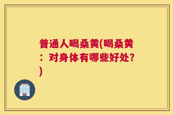 普通人喝桑黄(喝桑黄:对身体有哪些好处?) 普通人喝桑黄(喝桑黄:对身体有哪些好处?)