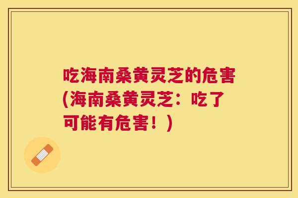 吃海南桑黄灵芝的危害(海南桑黄灵芝:吃了可能有危害!) 吃海南桑黄灵芝的危害(海南桑黄灵芝:吃了可能有危害!)