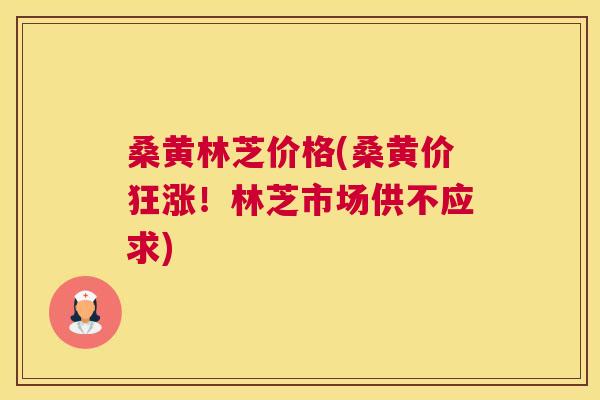 桑黄林芝价格(桑黄价狂涨!林芝市场供不应求) 桑黄林芝价格(桑黄价狂涨!林芝市场供不应求)