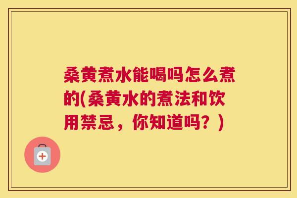 桑黄煮水能喝吗怎么煮的(桑黄水的煮法和饮用禁忌,你知道吗?) 桑黄煮水能喝吗怎么煮的(桑黄水的煮法和饮用禁忌,你知道吗?)
