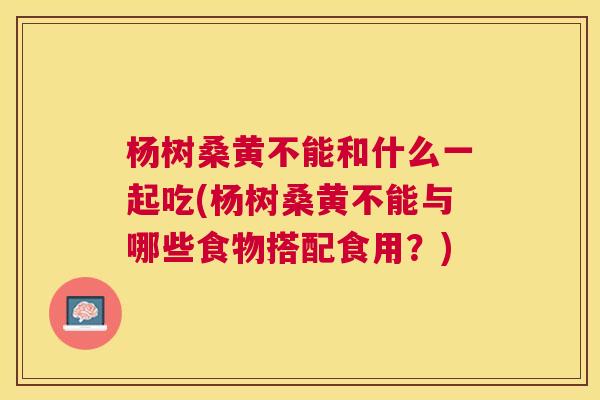 杨树桑黄不能和什么一起吃(杨树桑黄不能与哪些食物搭配食用?) 杨树桑黄不能和什么一起吃(杨树桑黄不能与哪些食物搭配食用?)