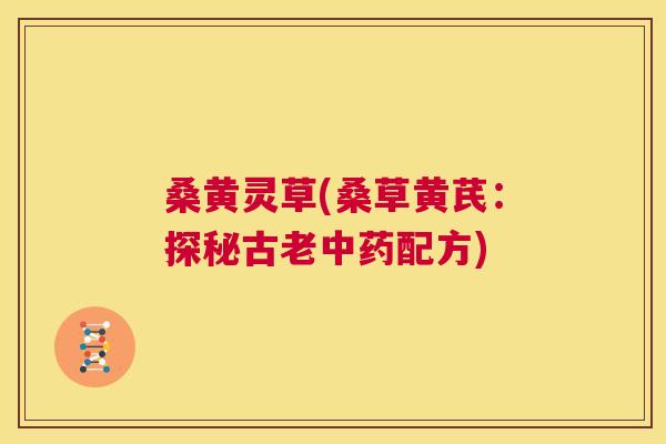 桑黄灵草(桑草黄芪:探秘古老配方) 桑黄灵草(桑草黄芪:探秘古老配方)