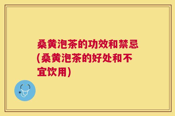 桑黄泡茶的功效和禁忌(桑黄泡茶的好处和不宜饮用) 桑黄泡茶的功效和禁忌(桑黄泡茶的好处和不宜饮用)