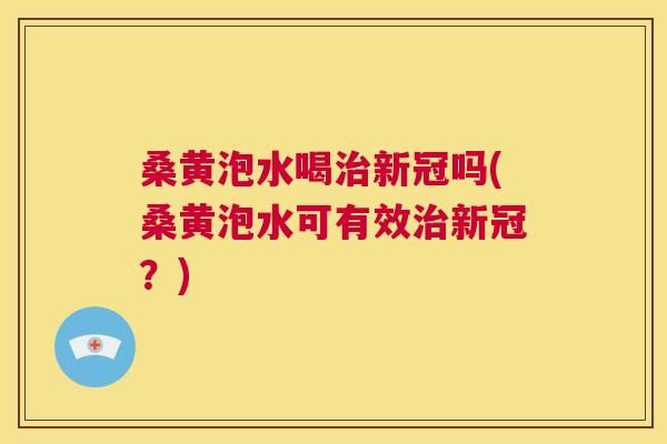 桑黄泡水喝新冠吗(桑黄泡水可有效新冠?) 桑黄泡水喝新冠吗(桑黄泡水可有效新冠?)