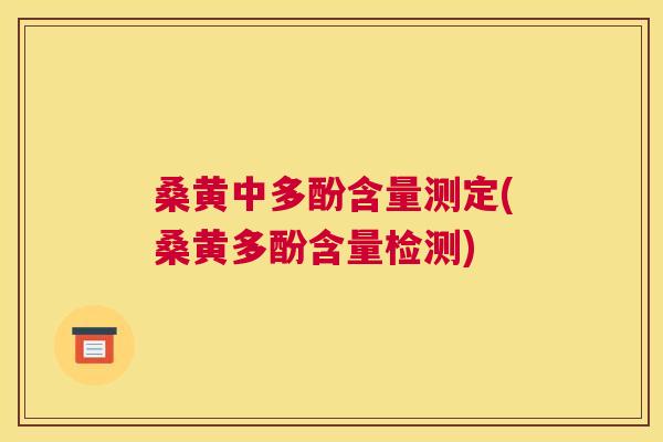 桑黄中多酚含量测定(桑黄多酚含量检测) 桑黄中多酚含量测定(桑黄多酚含量检测)