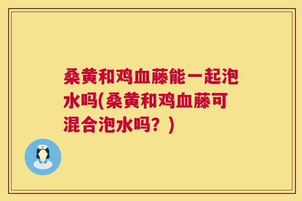 桑黄和鸡藤能一起泡水吗(桑黄和鸡藤可混合泡水吗?) 桑黄和鸡藤能一起泡水吗(桑黄和鸡藤可混合泡水吗?)