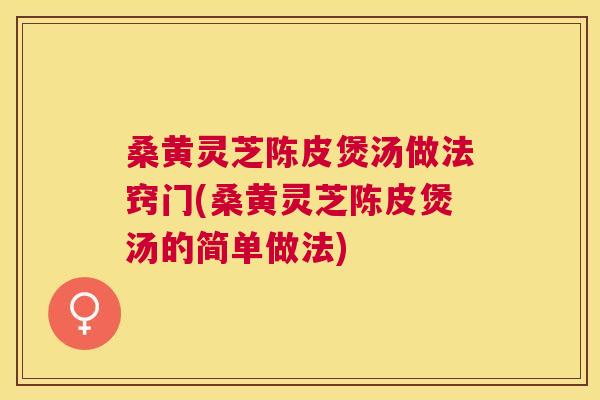 桑黄灵芝陈皮煲汤做法窍门(桑黄灵芝陈皮煲汤的简单做法) 桑黄灵芝陈皮煲汤做法窍门(桑黄灵芝陈皮煲汤的简单做法)
