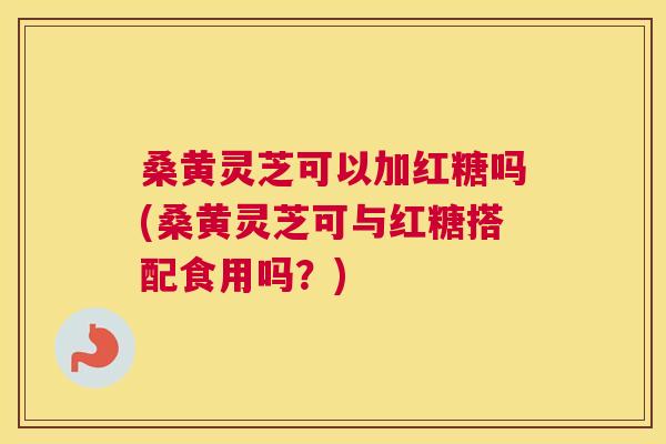 桑黄灵芝可以加红糖吗(桑黄灵芝可与红糖搭配食用吗?) 桑黄灵芝可以加红糖吗(桑黄灵芝可与红糖搭配食用吗?)
