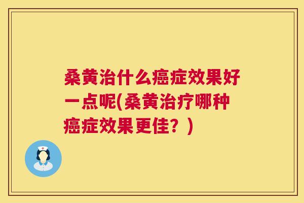 桑黄什么症效果好一点呢(桑黄哪种症效果更佳?) 桑黄什么症效果好一点呢(桑黄哪种症效果更佳?)