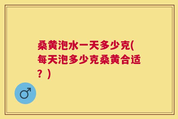 桑黄泡水一天多少克(每天泡多少克桑黄合适?) 桑黄泡水一天多少克(每天泡多少克桑黄合适?)