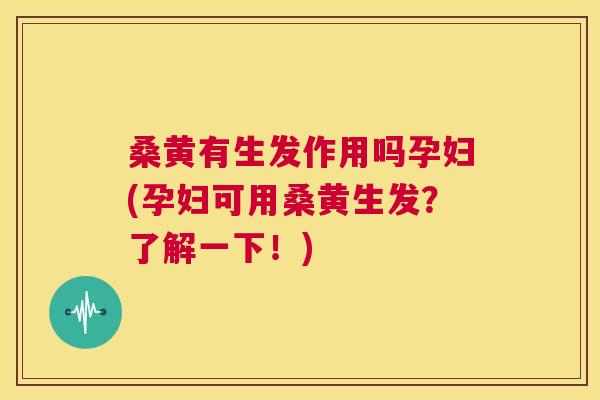 桑黄有生发作用吗孕妇(孕妇可用桑黄生发？了解一下！)