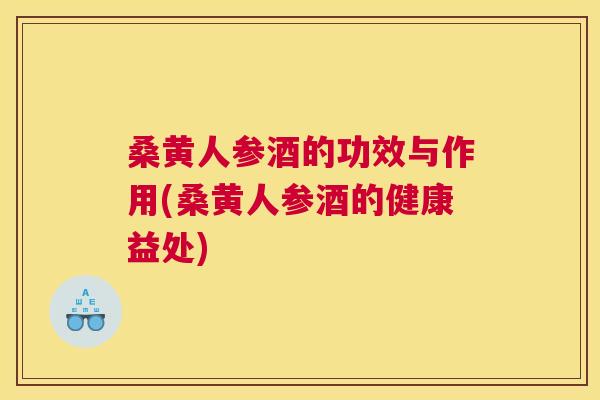 桑黄人参酒的功效与作用(桑黄人参酒的健康益处) 桑黄人参酒的功效与作用(桑黄人参酒的健康益处)