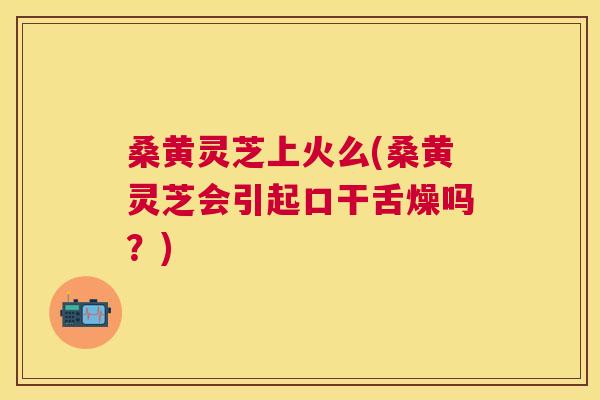 桑黄灵芝上火么(桑黄灵芝会引起口干舌燥吗?) 桑黄灵芝上火么(桑黄灵芝会引起口干舌燥吗?)