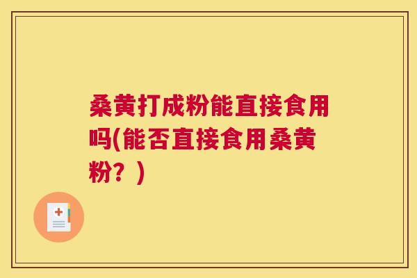 桑黄打成粉能直接食用吗(能否直接食用桑黄粉?) 桑黄打成粉能直接食用吗(能否直接食用桑黄粉?)