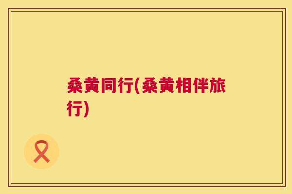 桑黄同行(桑黄相伴旅行) 桑黄同行(桑黄相伴旅行)