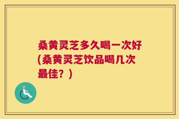 桑黄灵芝多久喝一次好(桑黄灵芝饮品喝几次佳?) 桑黄灵芝多久喝一次好(桑黄灵芝饮品喝几次佳?)