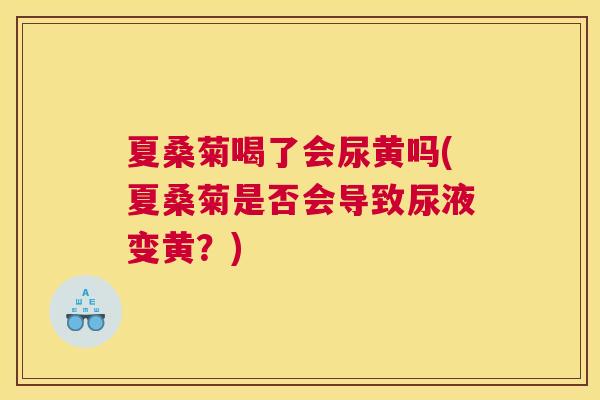 夏桑菊喝了会尿黄吗(夏桑菊是否会导致尿液变黄?) 夏桑菊喝了会尿黄吗(夏桑菊是否会导致尿液变黄?)
