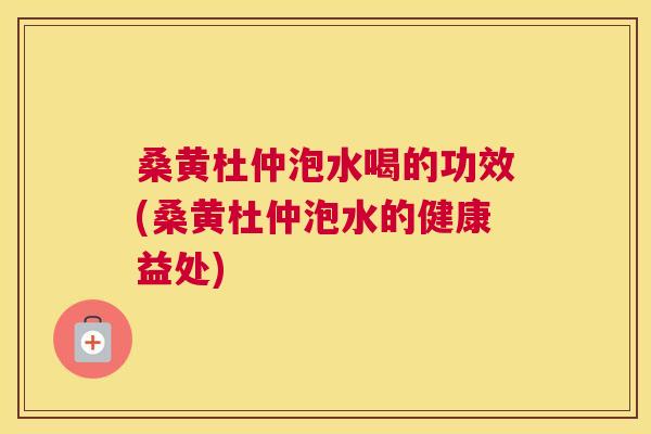 桑黄杜仲泡水喝的功效(桑黄杜仲泡水的健康益处) 桑黄杜仲泡水喝的功效(桑黄杜仲泡水的健康益处)