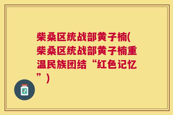 柴桑区统战部黄子楠(柴桑区统战部黄子楠重温民族团结“红色记忆”) 柴桑区统战部黄子楠(柴桑区统战部黄子楠重温民族团结“红色记忆”)