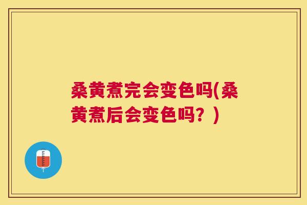 桑黄煮完会变色吗(桑黄煮后会变色吗?) 桑黄煮完会变色吗(桑黄煮后会变色吗?)