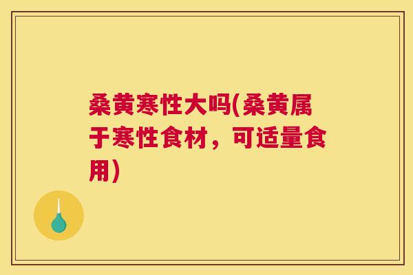 桑黄寒性大吗(桑黄属于寒性食材,可适量食用) 桑黄寒性大吗(桑黄属于寒性食材,可适量食用)
