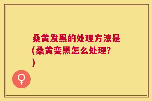 桑黄发黑的处理方法是(桑黄变黑怎么处理?) 桑黄发黑的处理方法是(桑黄变黑怎么处理?)