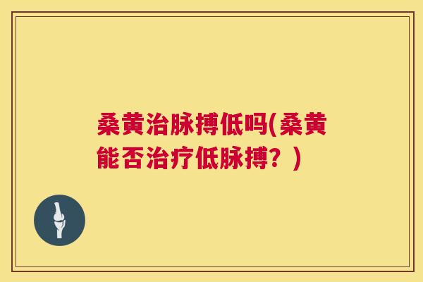 桑黄脉搏低吗(桑黄能否低脉搏？)