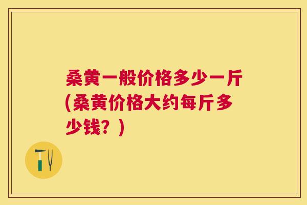 桑黄一般价格多少一斤(桑黄价格大约每斤多少钱?) 桑黄一般价格多少一斤(桑黄价格大约每斤多少钱?)