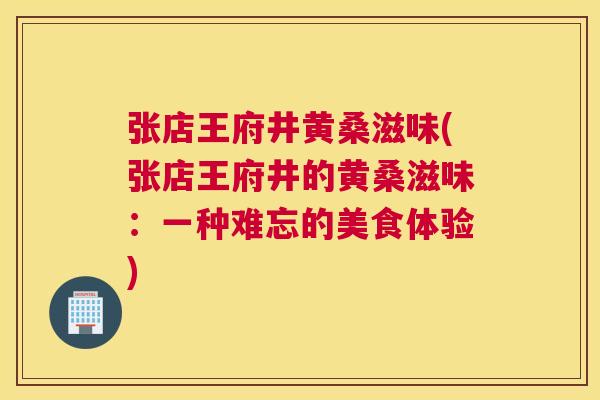 张店王府井黄桑滋味(张店王府井的黄桑滋味:一种难忘的美食体验) 张店王府井黄桑滋味(张店王府井的黄桑滋味:一种难忘的美食体验)