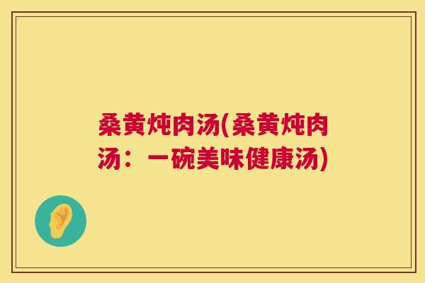 桑黄炖肉汤(桑黄炖肉汤:一碗美味健康汤) 桑黄炖肉汤(桑黄炖肉汤:一碗美味健康汤)