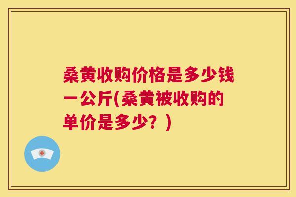 桑黄收购价格是多少钱一公斤(桑黄被收购的单价是多少?) 桑黄收购价格是多少钱一公斤(桑黄被收购的单价是多少?)