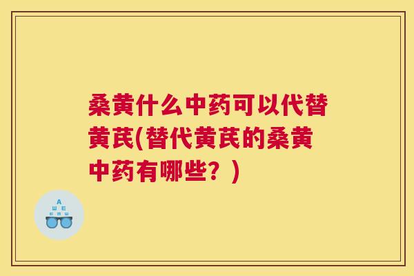 桑黄什么可以代替黄芪(替代黄芪的桑黄有哪些?) 桑黄什么可以代替黄芪(替代黄芪的桑黄有哪些?)