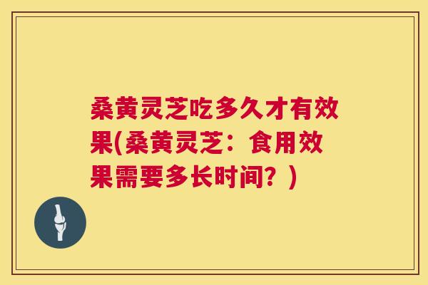桑黄灵芝吃多久才有效果(桑黄灵芝:食用效果需要多长时间?) 桑黄灵芝吃多久才有效果(桑黄灵芝:食用效果需要多长时间?)