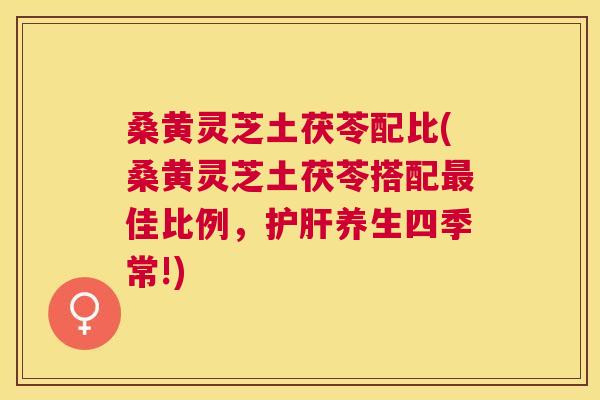 桑黄灵芝土茯苓配比(桑黄灵芝土茯苓搭配佳比例，养生四季常!)