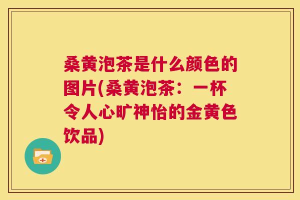 桑黄泡茶是什么颜色的图片(桑黄泡茶:一杯令人心旷神怡的金黄色饮品) 桑黄泡茶是什么颜色的图片(桑黄泡茶:一杯令人心旷神怡的金黄色饮品)