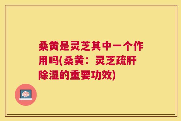 桑黄是灵芝其中一个作用吗(桑黄:灵芝疏除湿的重要功效) 桑黄是灵芝其中一个作用吗(桑黄:灵芝疏除湿的重要功效)