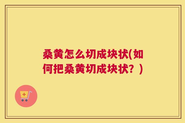 桑黄怎么切成块状(如何把桑黄切成块状?) 桑黄怎么切成块状(如何把桑黄切成块状?)