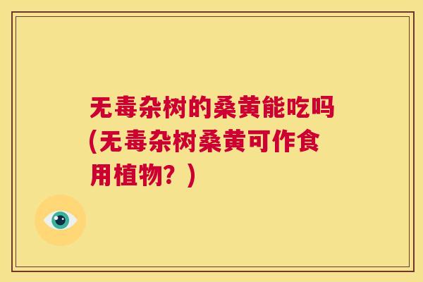 无毒杂树的桑黄能吃吗(无毒杂树桑黄可作食用植物?) 无毒杂树的桑黄能吃吗(无毒杂树桑黄可作食用植物?)