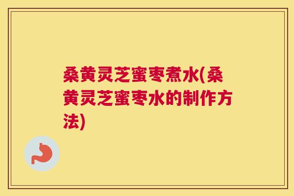 桑黄灵芝蜜枣煮水(桑黄灵芝蜜枣水的制作方法)