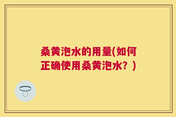 桑黄泡水的用量(如何正确使用桑黄泡水?) 桑黄泡水的用量(如何正确使用桑黄泡水?)