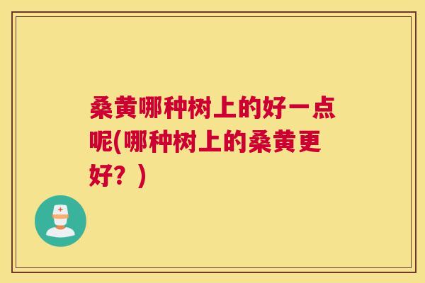 桑黄哪种树上的好一点呢(哪种树上的桑黄更好?) 桑黄哪种树上的好一点呢(哪种树上的桑黄更好?)
