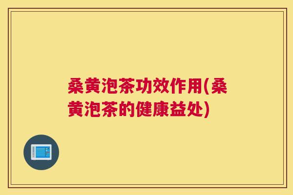 桑黄泡茶功效作用(桑黄泡茶的健康益处) 桑黄泡茶功效作用(桑黄泡茶的健康益处)